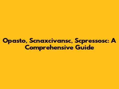 Opasto, Scnaxcivansc, Scpressosc: A Comprehensive Guide