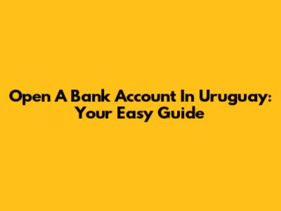 Open A Bank Account In Uruguay: Your Easy Guide