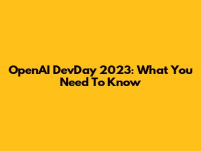 OpenAI DevDay 2023: What You Need To Know