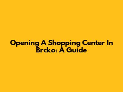 Opening A Shopping Center In Brcko: A Guide