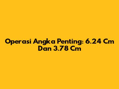 Operasi Angka Penting: 6.24 Cm Dan 3.78 Cm
