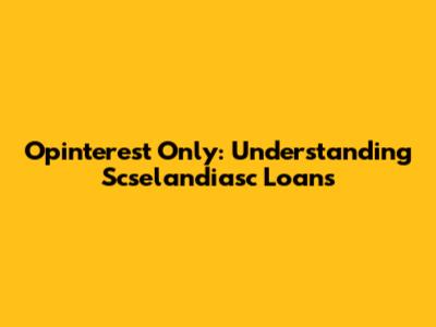 Opinterest Only: Understanding Scselandiasc Loans