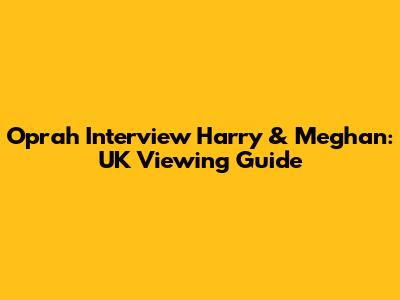 Oprah Interview Harry & Meghan: UK Viewing Guide