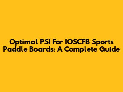 Optimal PSI For IOSCFB Sports Paddle Boards: A Complete Guide