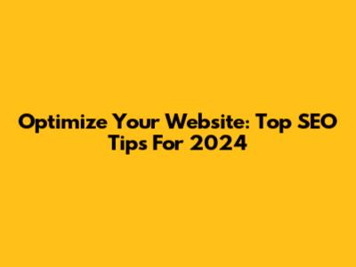 Optimize Your Website: Top SEO Tips For 2024