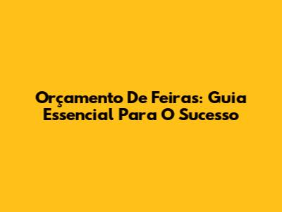 Orçamento De Feiras: Guia Essencial Para O Sucesso