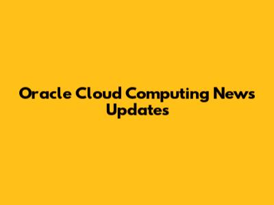 Oracle Cloud Computing News Updates
