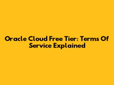 Oracle Cloud Free Tier: Terms Of Service Explained