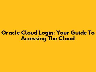 Oracle Cloud Login: Your Guide To Accessing The Cloud