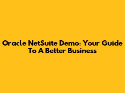 Oracle NetSuite Demo: Your Guide To A Better Business