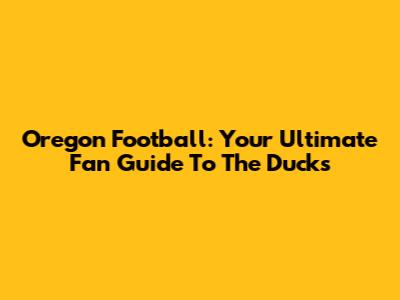 Oregon Football: Your Ultimate Fan Guide To The Ducks