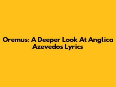 Oremus: A Deeper Look At Anglica Azevedo's Lyrics