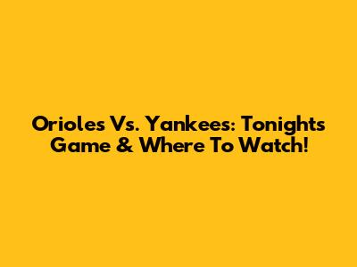 Orioles Vs. Yankees: Tonight's Game & Where To Watch!