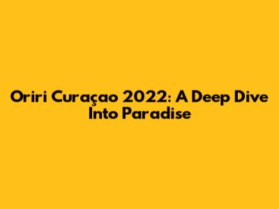 Oriri Curaçao 2022: A Deep Dive Into Paradise