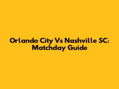 Orlando City Vs Nashville SC: Matchday Guide