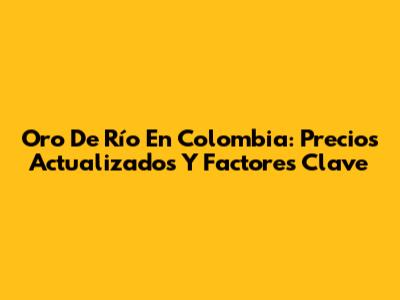 Oro De Río En Colombia: Precios Actualizados Y Factores Clave