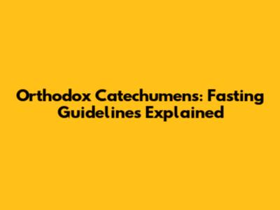Orthodox Catechumens: Fasting Guidelines Explained