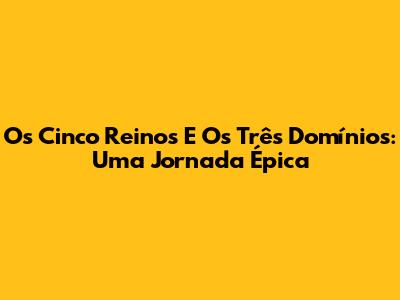 Os Cinco Reinos E Os Três Domínios: Uma Jornada Épica