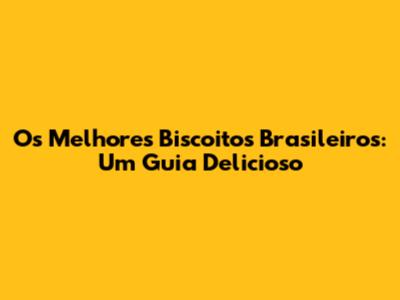 Os Melhores Biscoitos Brasileiros: Um Guia Delicioso