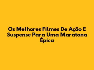 Os Melhores Filmes De Ação E Suspense Para Uma Maratona Épica