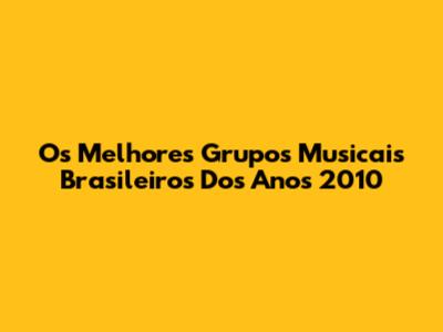 Os Melhores Grupos Musicais Brasileiros Dos Anos 2010
