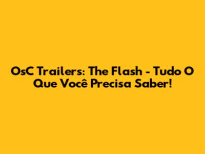 OsC Trailers: The Flash - Tudo O Que Você Precisa Saber!