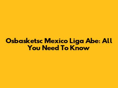 Osbasketsc Mexico Liga Abe: All You Need To Know