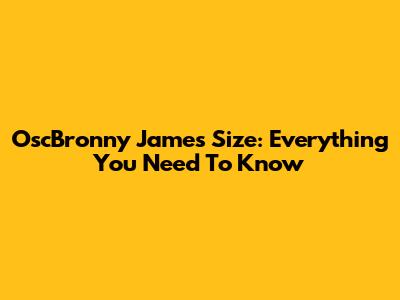 OscBronny James Size: Everything You Need To Know