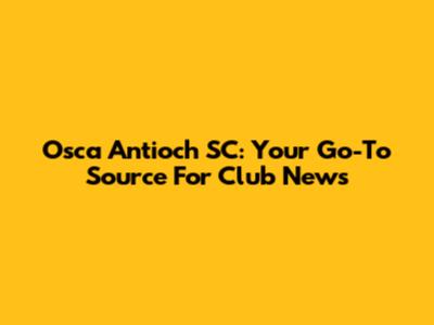 Osca Antioch SC: Your Go-To Source For Club News