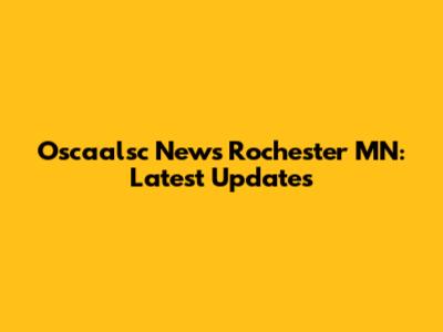 Oscaalsc News Rochester MN: Latest Updates
