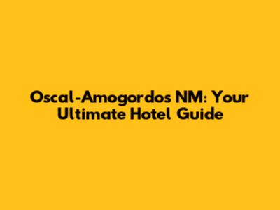 Oscal-Amogordos NM: Your Ultimate Hotel Guide