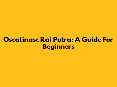 Oscalinasc Rai Putra: A Guide For Beginners