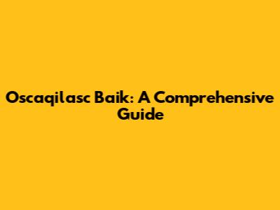 Oscaqilasc Baik: A Comprehensive Guide