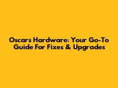 Oscar's Hardware: Your Go-To Guide For Fixes & Upgrades