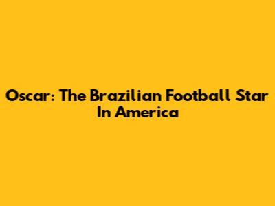 Oscar: The Brazilian Football Star In America