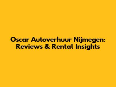 Oscar Autoverhuur Nijmegen: Reviews & Rental Insights