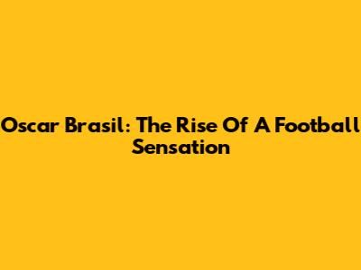 Oscar Brasil: The Rise Of A Football Sensation