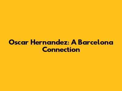 Oscar Hernandez: A Barcelona Connection