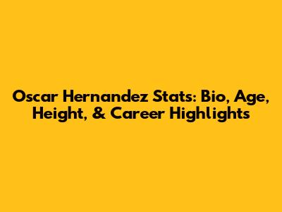 Oscar Hernandez Stats: Bio, Age, Height, & Career Highlights