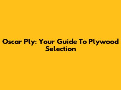 Oscar Ply: Your Guide To Plywood Selection