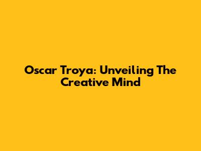 Oscar Troya: Unveiling The Creative Mind