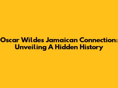 Oscar Wilde's Jamaican Connection: Unveiling A Hidden History