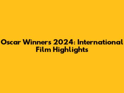 Oscar Winners 2024: International Film Highlights