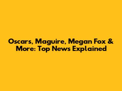 Oscars, Maguire, Megan Fox & More: Top News Explained
