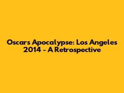 Oscars Apocalypse: Los Angeles 2014 - A Retrospective
