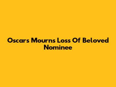 Oscars Mourns Loss Of Beloved Nominee