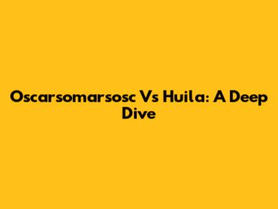 Oscarsomarsosc Vs Huila: A Deep Dive