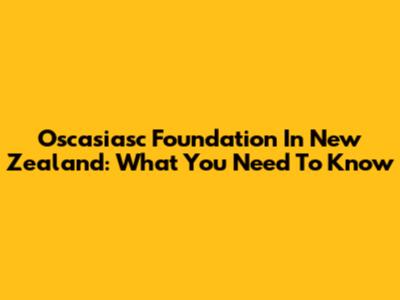 Oscasiasc Foundation In New Zealand: What You Need To Know