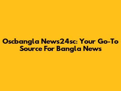 Oscbangla News24sc: Your Go-To Source For Bangla News