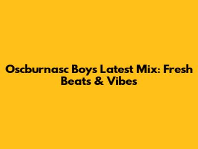 Oscburnasc Boy's Latest Mix: Fresh Beats & Vibes
